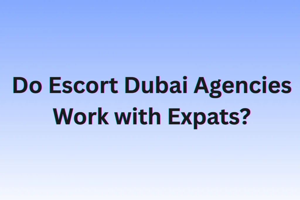 Do Escort Dubai Agencies Work with Expats